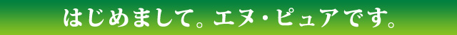 はじめまして。エヌ・ピュアです。