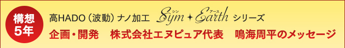 高HADO(波動)ナノ加工Sym・Earth(シン・アース)企画・開発 株式会社エヌピュア代表 鳴海修平のメッセージ