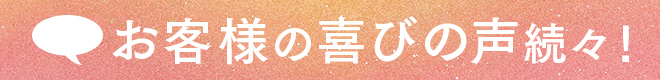 お客さまの喜びの声続々！